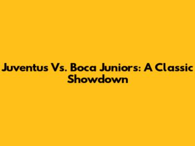 Juventus Vs. Boca Juniors: A Classic Showdown
