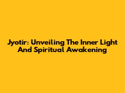 Jyotir: Unveiling The Inner Light And Spiritual Awakening