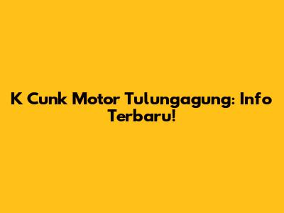 K Cunk Motor Tulungagung: Info Terbaru!