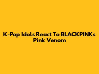 K-Pop Idols React To BLACKPINK's "Pink Venom"