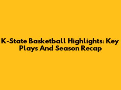K-State Basketball Highlights: Key Plays And Season Recap