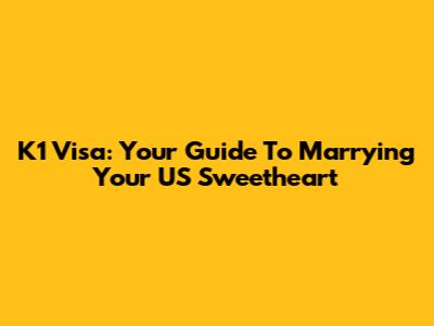 K1 Visa: Your Guide To Marrying Your US Sweetheart