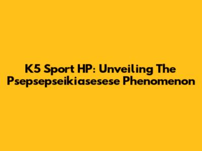 K5 Sport HP: Unveiling The Psepsepseikiasesese Phenomenon