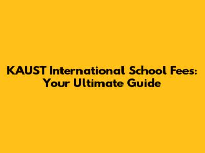 KAUST International School Fees: Your Ultimate Guide