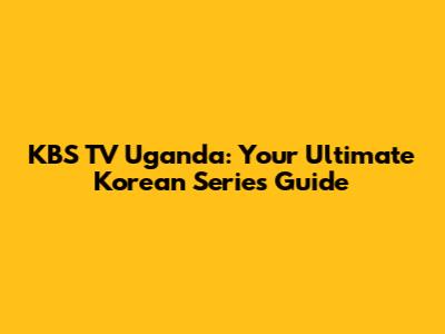 KBS TV Uganda: Your Ultimate Korean Series Guide