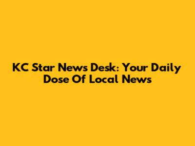 KC Star News Desk: Your Daily Dose Of Local News