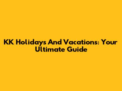 KK Holidays And Vacations: Your Ultimate Guide