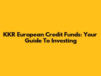 KKR European Credit Funds: Your Guide To Investing