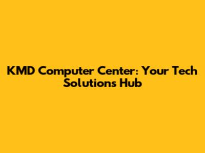 KMD Computer Center: Your Tech Solutions Hub