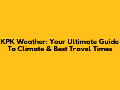 KPK Weather: Your Ultimate Guide To Climate & Best Travel Times