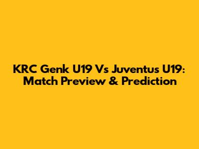 KRC Genk U19 Vs Juventus U19: Match Preview & Prediction