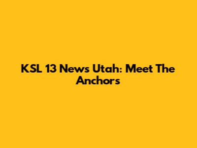 KSL 13 News Utah: Meet The Anchors