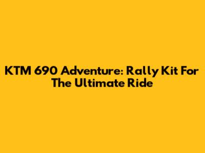 KTM 690 Adventure: Rally Kit For The Ultimate Ride