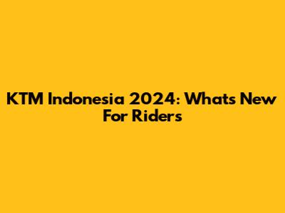 KTM Indonesia 2024: What's New For Riders