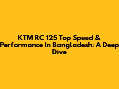 KTM RC 125 Top Speed & Performance In Bangladesh: A Deep Dive