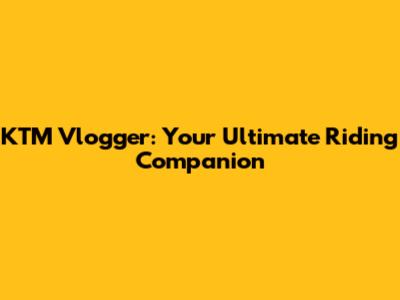 KTM Vlogger: Your Ultimate Riding Companion