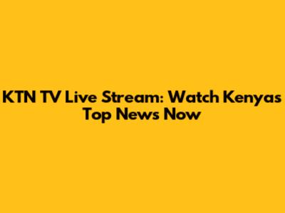 KTN TV Live Stream: Watch Kenya's Top News Now
