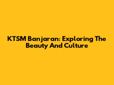 KTSM Banjaran: Exploring The Beauty And Culture