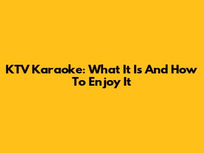 KTV Karaoke: What It Is And How To Enjoy It