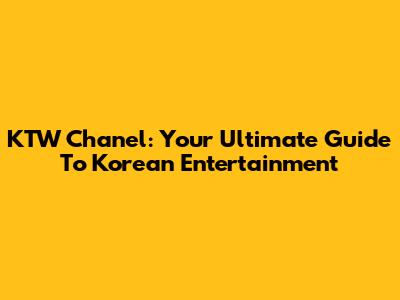 KTW Chanel: Your Ultimate Guide To Korean Entertainment