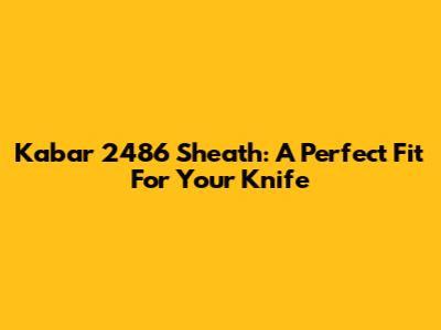 Kabar 2486 Sheath: A Perfect Fit For Your Knife