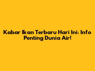 Kabar Ikan Terbaru Hari Ini: Info Penting Dunia Air!
