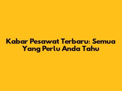 Kabar Pesawat Terbaru: Semua Yang Perlu Anda Tahu