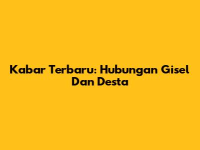 Kabar Terbaru: Hubungan Gisel Dan Desta