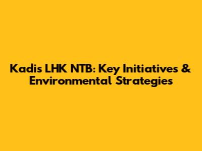 Kadis LHK NTB: Key Initiatives & Environmental Strategies