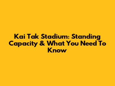 Kai Tak Stadium: Standing Capacity & What You Need To Know