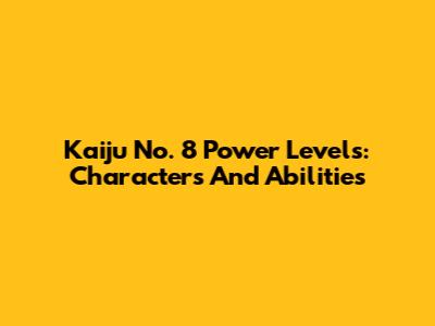 Kaiju No. 8 Power Levels: Characters And Abilities