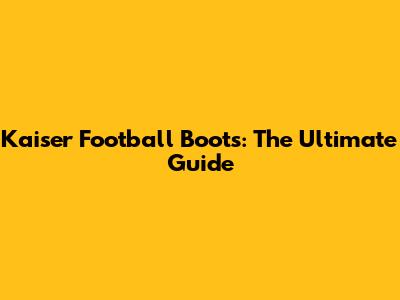 Kaiser Football Boots: The Ultimate Guide