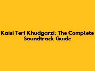 Kaisi Teri Khudgarzi: The Complete Soundtrack Guide