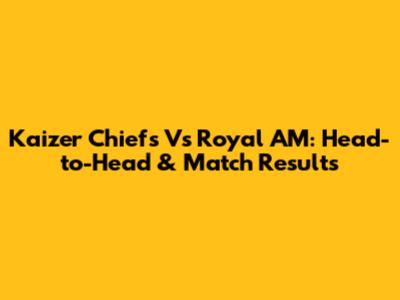 Kaizer Chiefs Vs Royal AM: Head-to-Head & Match Results