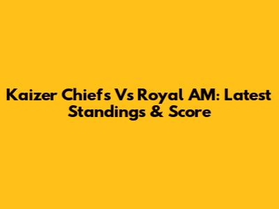 Kaizer Chiefs Vs Royal AM: Latest Standings & Score