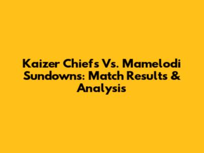 Kaizer Chiefs Vs. Mamelodi Sundowns: Match Results & Analysis