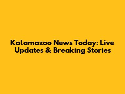 Kalamazoo News Today: Live Updates & Breaking Stories