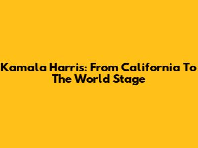 Kamala Harris: From California To The World Stage
