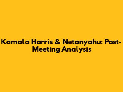 Kamala Harris & Netanyahu: Post-Meeting Analysis