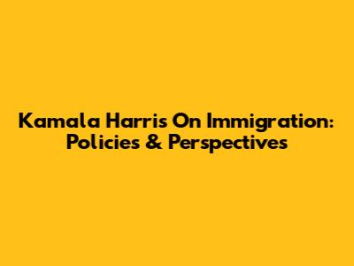 Kamala Harris On Immigration: Policies & Perspectives