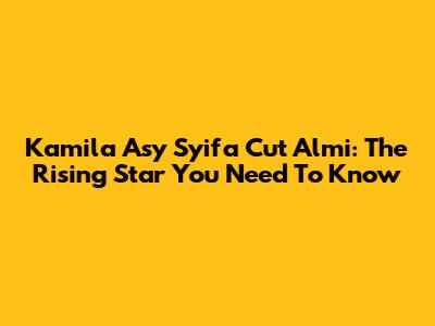 Kamila Asy Syifa Cut Almi: The Rising Star You Need To Know