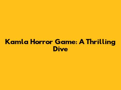 Kamla Horror Game: A Thrilling Dive