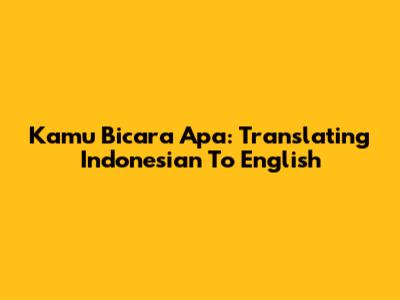 Kamu Bicara Apa: Translating Indonesian To English