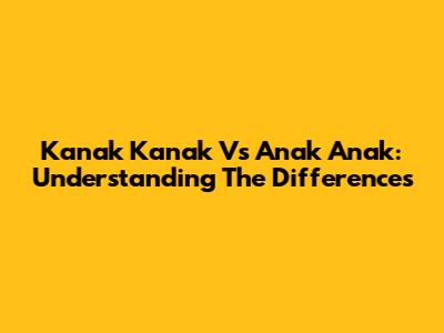 Kanak Kanak Vs Anak Anak: Understanding The Differences