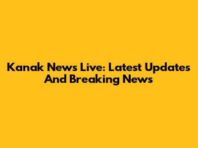 Kanak News Live: Latest Updates And Breaking News