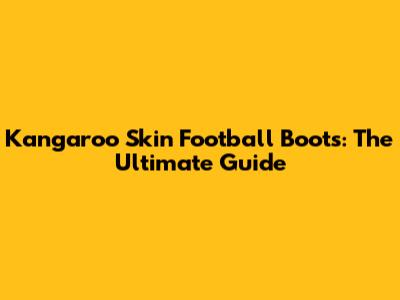 Kangaroo Skin Football Boots: The Ultimate Guide