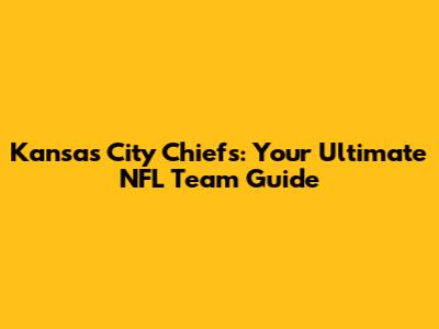 Kansas City Chiefs: Your Ultimate NFL Team Guide