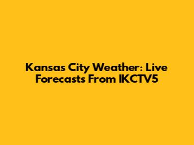 Kansas City Weather: Live Forecasts From IKCTV5