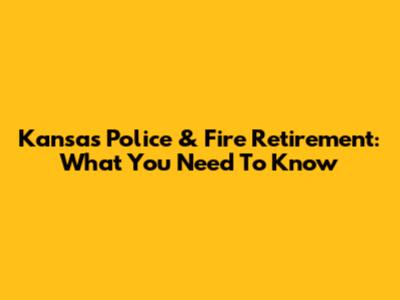 Kansas Police & Fire Retirement: What You Need To Know