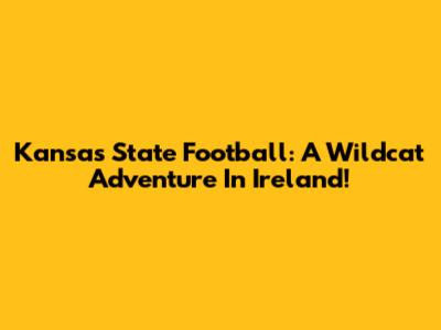 Kansas State Football: A Wildcat Adventure In Ireland!